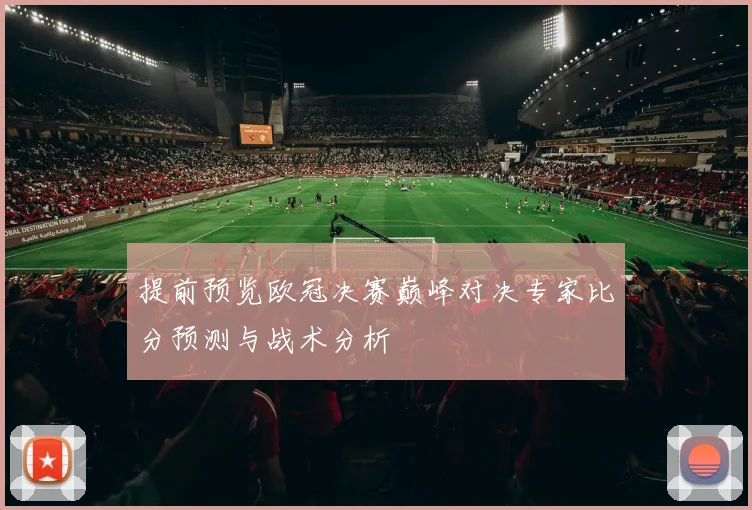 提前预览欧冠决赛巅峰对决专家比分预测与战术分析