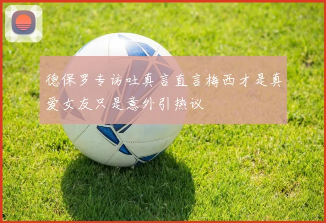 德保罗专访吐真言直言梅西才是真爱女友只是意外引热议