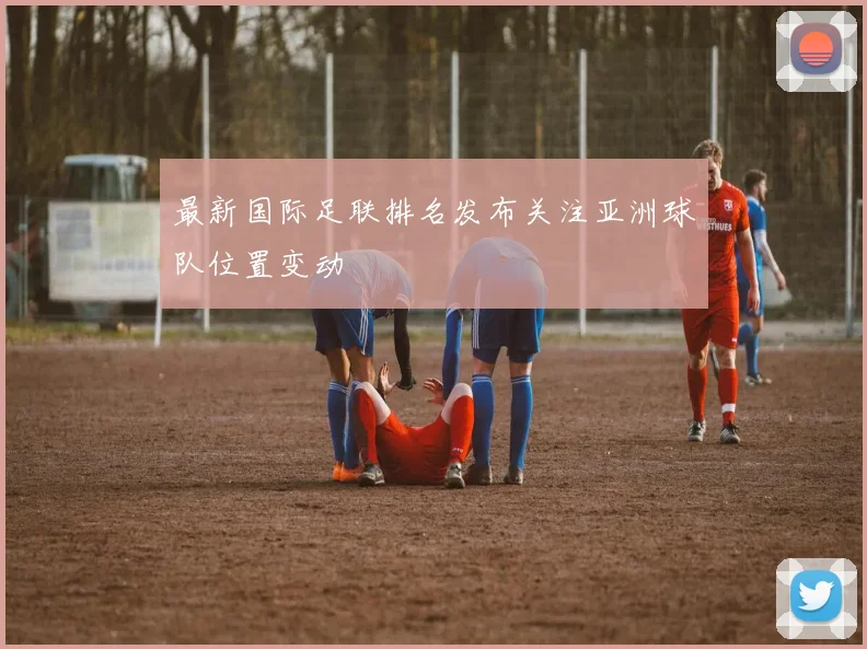 最新国际足联排名发布关注亚洲球队位置变动